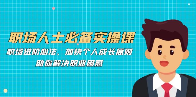 职场人士必备实操课：职场进阶心法、加快个人成长原则，助你解决职业困惑-梦帆创业网