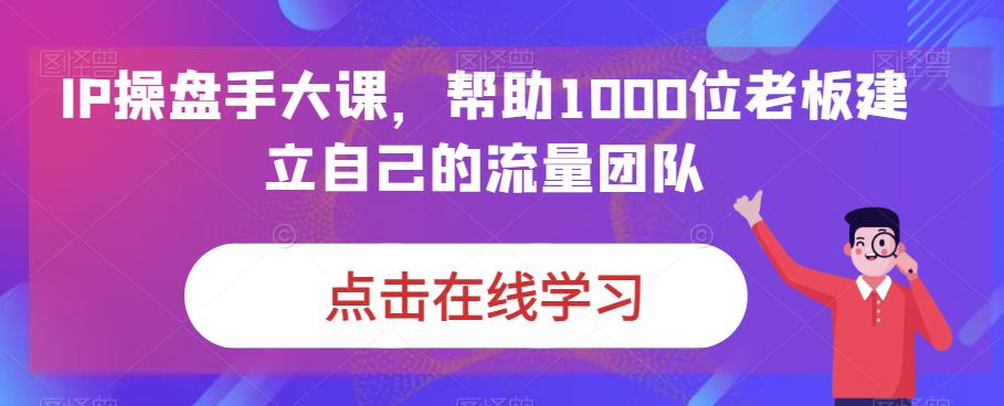 IP-操盘手大课，帮助1000位老板建立自己的流量团队（13节课）-梦帆创业网