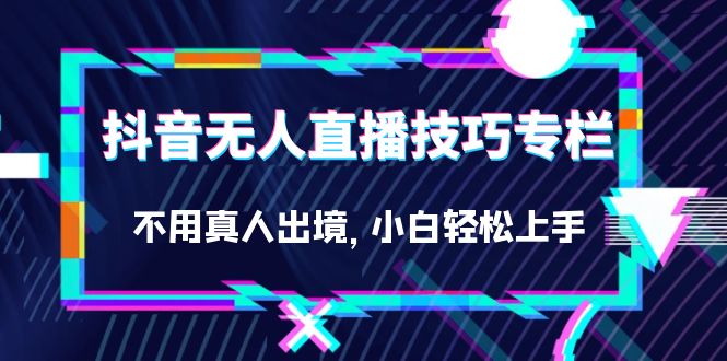 抖音无人直播技巧专栏，不用真人出境，小白轻松上手（27节）-梦帆创业网