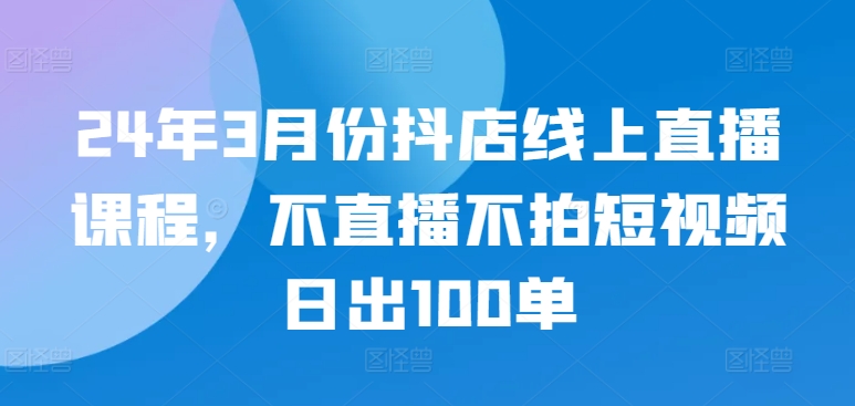24年3月份抖店线上直播课程，不直播不拍短视频日出100单-梦帆创业网
