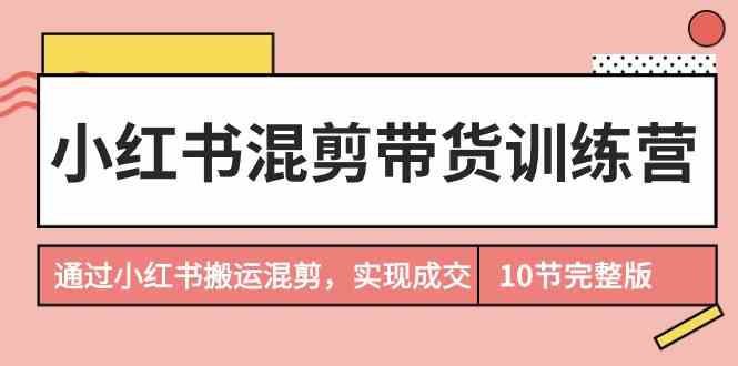 小红书混剪带货训练营，通过小红书搬运混剪实现成交（完结）-梦帆创业网