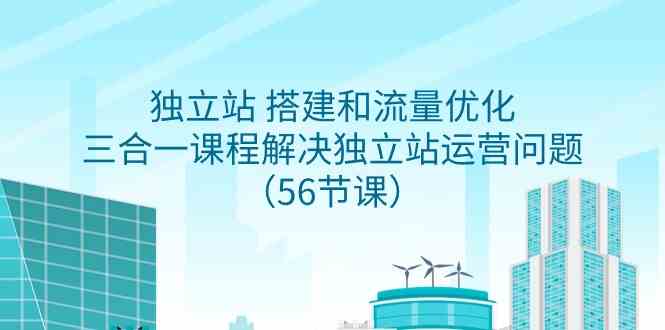 （9156期）独立站 搭建和流量优化，三合一课程解决独立站运营问题（56节课）-梦帆创业网