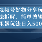 视频号好物分享玩法拆解，简单剪辑粗暴玩法日入500+-梦帆创业网