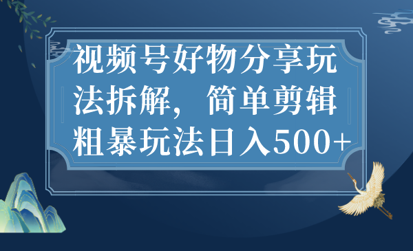 视频号好物分享玩法拆解，简单剪辑粗暴玩法日入500+-梦帆创业网