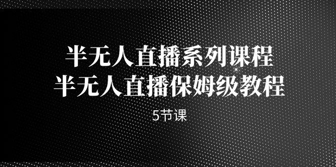 半无人直播系列课程，半无人直播保姆级教程（5节课）-梦帆创业网