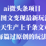 ai微头条项目，Ai图文变现最新玩法，一天生产上千条文章每篇过原创的玩法-梦帆创业网