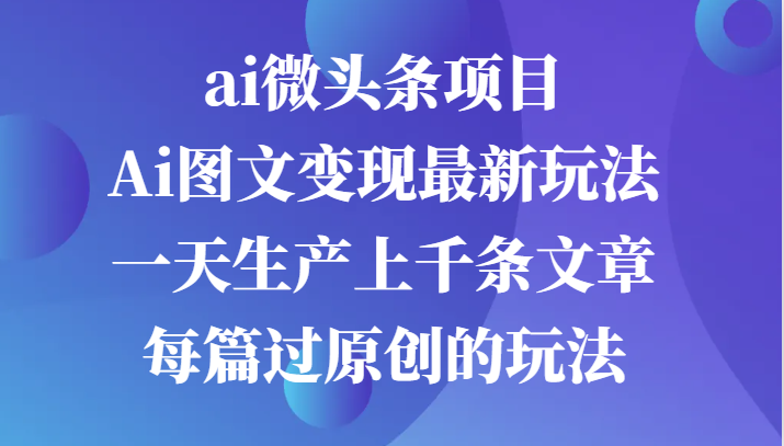 ai微头条项目，Ai图文变现最新玩法，一天生产上千条文章每篇过原创的玩法-梦帆创业网