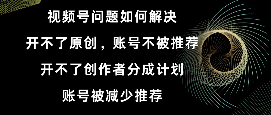 视频号开不了原创和创作者分成计划 账号被减少推荐 账号不被推荐】如何解决-梦帆创业网