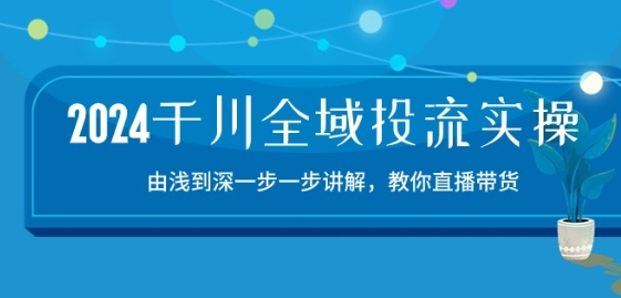 2024千川全域投流精品实操：由谈到深一步一步讲解，教你直播带货-15节-梦帆创业网