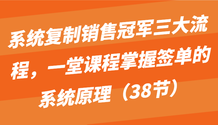 系统复制销售冠军三大流程，一堂课程掌握签单的系统原理（38节）-梦帆创业网