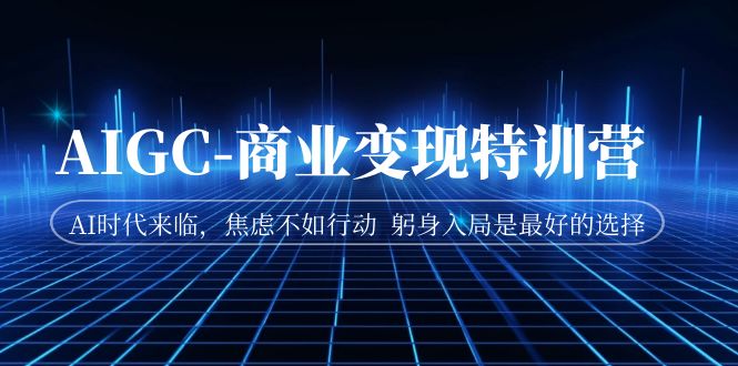 AIGC-商业变现特训营 AI时代来临，焦虑不如行动 躬身入局是最好的选择-梦帆创业网