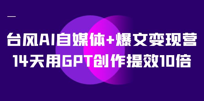台风AI自媒体+爆文变现营，14天用GPT创作提效10倍（12节课）-梦帆创业网