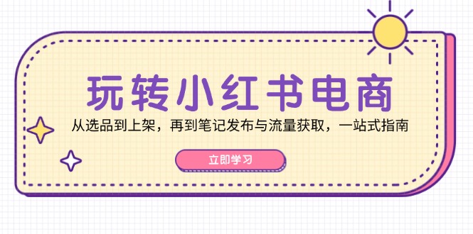 （12916期）玩转小红书电商：从选品到上架，再到笔记发布与流量获取，一站式指南-梦帆创业网