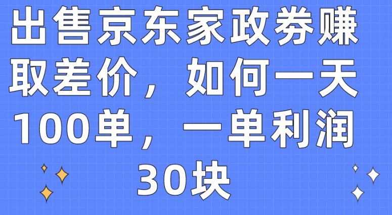 出售京东家政劵赚取差价，如何一天100单，一单利润30块-梦帆创业网