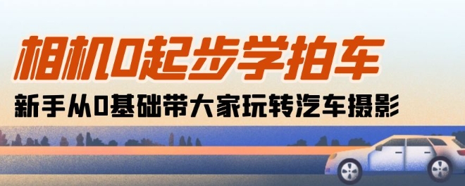 相机0起步学拍车：新手从0基础带大家玩转汽车摄影(18节课)-梦帆创业网