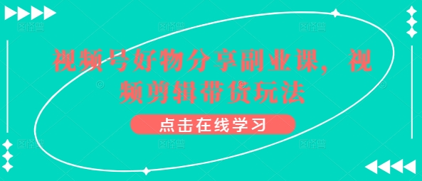 视频号好物分享副业课，视频剪辑带货玩法-梦帆创业网