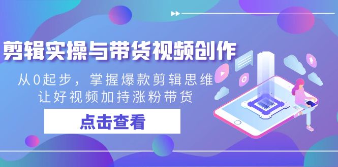 剪辑实操与带货视频创作，从0起步，掌握爆款剪辑思维，让好视频加持涨粉…-梦帆创业网
