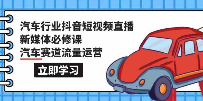 汽车行业抖音短视频直播新媒体必修课，汽车赛道流量运营（118节课）-梦帆创业网