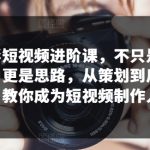 摄影短视频进阶课，不只是拍，更是思路，从策划到后期，教你成为短视频制作人-梦帆创业网