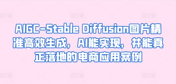 AIGC-Stable Diffusion图片精准高效生成，AI能实现，并能真正落地的电商应用案例-梦帆创业网