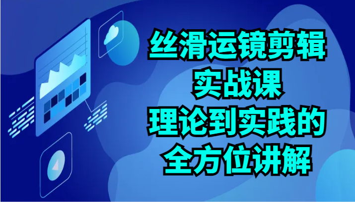 丝滑运镜剪辑实战课：理论到实践的全方位讲解（24节）-梦帆创业网