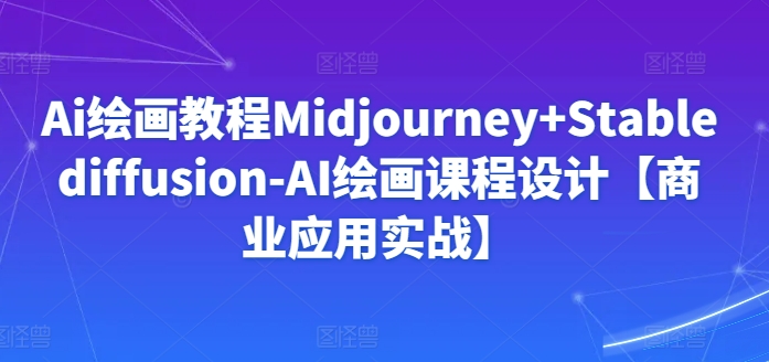Ai绘画教程Midjourney+Stablediffusion-AI绘画课程设计【商业应用实战】-梦帆创业网