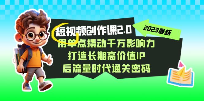短视频-创作课2.0，用单点撬动千万影响力，打造长期高价值IP 后流量时代-梦帆创业网