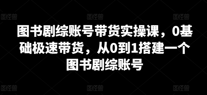 图书剧综账号带货实操课，0基础极速带货，从0到1搭建一个图书剧综账号-梦帆创业网