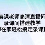 （9314期）卖课老师高清直播间 录课间搭建教学，老师在家轻松搞定录课直播-梦帆创业网
