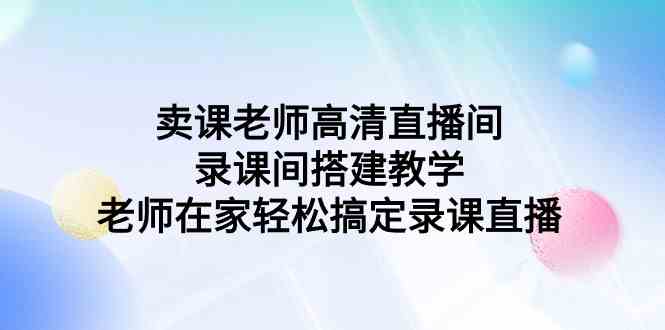 （9314期）卖课老师高清直播间 录课间搭建教学，老师在家轻松搞定录课直播-梦帆创业网