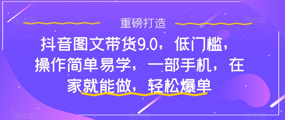 抖音图文带货9.0，低门槛，操作简单易学，一部手机，在家就能做，轻松爆单-梦帆创业网