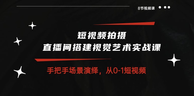 短视频拍摄+直播间搭建视觉艺术实战课：手把手场景演绎从0-1短视频（8节课）-梦帆创业网