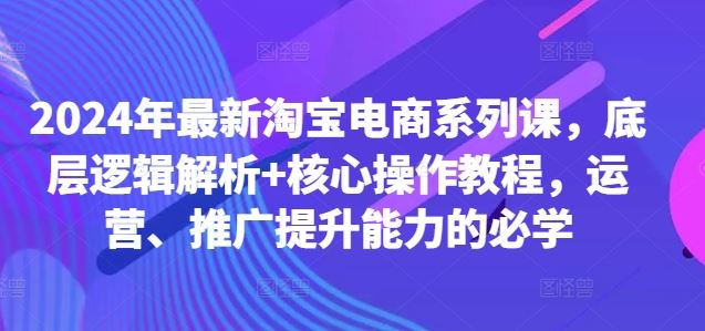 2024年最新淘宝电商系列课，底层逻辑解析+核心操作教程，运营、推广提升能力的必学-梦帆创业网