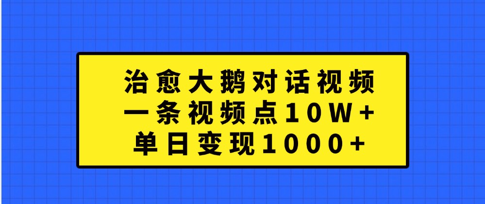 治愈大鹅对话视频，一条视频点赞 10W+，单日变现1000+-梦帆创业网