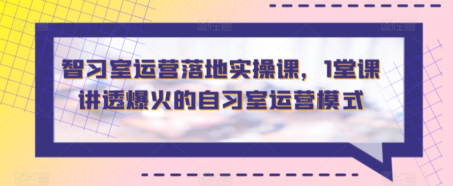智习室运营落地实操课，1堂课讲透爆火的自习室运营模式-梦帆创业网