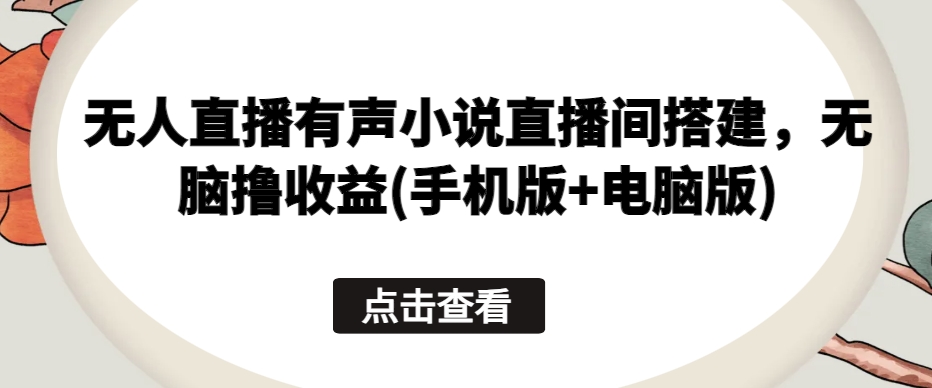 无人直播有声小说直播间搭建，无脑撸收益(手机版+电脑版)-梦帆创业网