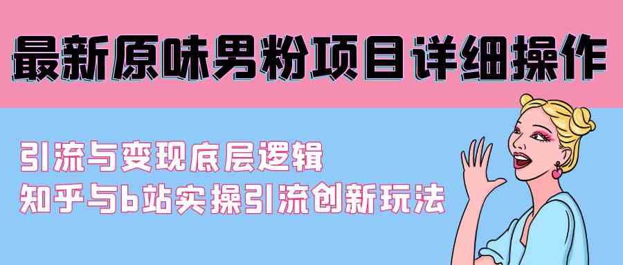 （9158期）最新原味男粉项目详细操作 引流与变现底层逻辑+知乎与b站实操引流创新玩法-梦帆创业网