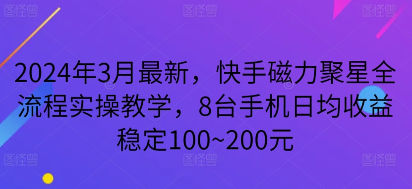 2024年3月最新，快手磁力聚星全流程实操教学，8台手机日均收益稳定100~200元-梦帆创业网