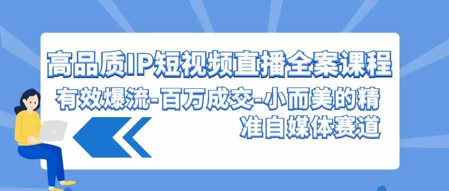 （9591期）高品质 IP短视频直播-全案课程，有效爆流-百万成交-小而美的精准自媒体赛道-梦帆创业网