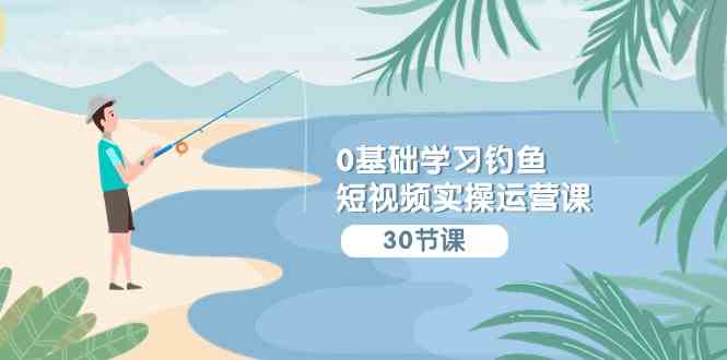 （9672期）0基础学习钓鱼短视频实操运营课：认知篇/定位篇/工具篇/内容篇/运营篇-梦帆创业网