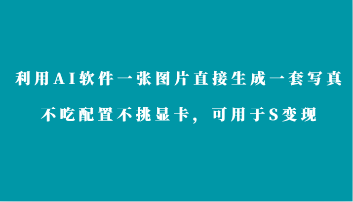 利用AI软件只需一张图片直接生成一套写真，不吃配置不挑显卡，可用于S变现-梦帆创业网