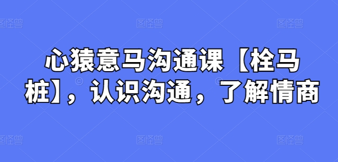 心猿意马沟通课【栓马桩】，认识沟通，了解情商-梦帆创业网