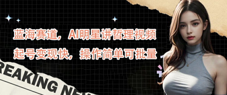 蓝海赛道，AI明星讲哲理视频，起号变现快，操作简单可批量【揭秘】-梦帆创业网