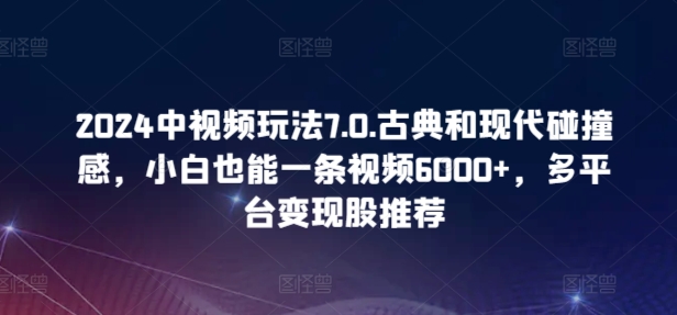2024中视频玩法7.0.古典和现代碰撞感，小白也能一条视频6000+，多平台变现-梦帆创业网