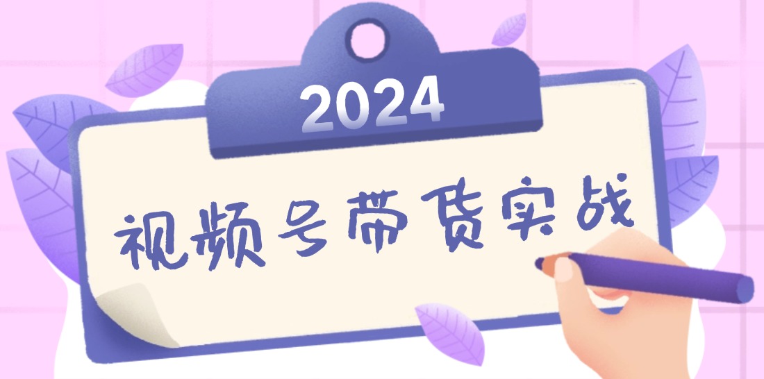 2024视频号最新带货实战课：无人直播/书单号卖货/个人IP口播 (附资料素材-梦帆创业网