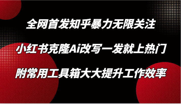 知乎暴力无限关注，小红书克隆Ai改写一发就上热门，附常用工具箱大大提升工作效率-梦帆创业网