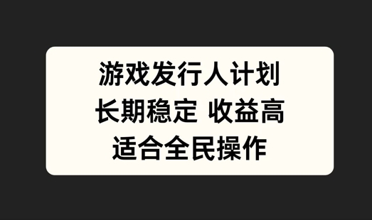 游戏发行人计划，长期稳定，适合全民操作【揭秘】-梦帆创业网