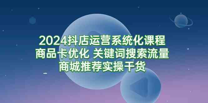 （9438期）2024抖店运营系统化课程：商品卡优化 关键词搜索流量商城推荐实操干货-梦帆创业网