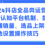 2024抖店全品类运营课程-认知平台机制、提高店铺销量、选品上架和活动设置操作技巧-梦帆创业网