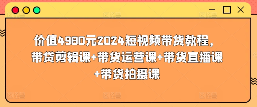 价值4980元2024短视频带货教程，带贷剪辑课+带货运营课+带货直播课+带货拍摄课-梦帆创业网